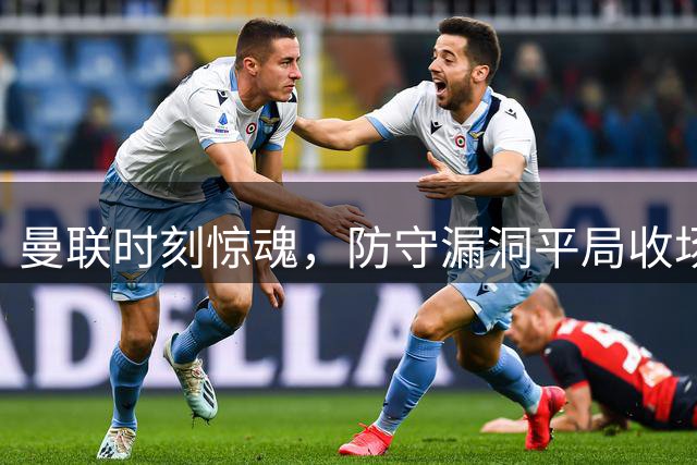曼联时刻惊魂，防守漏洞平局收场